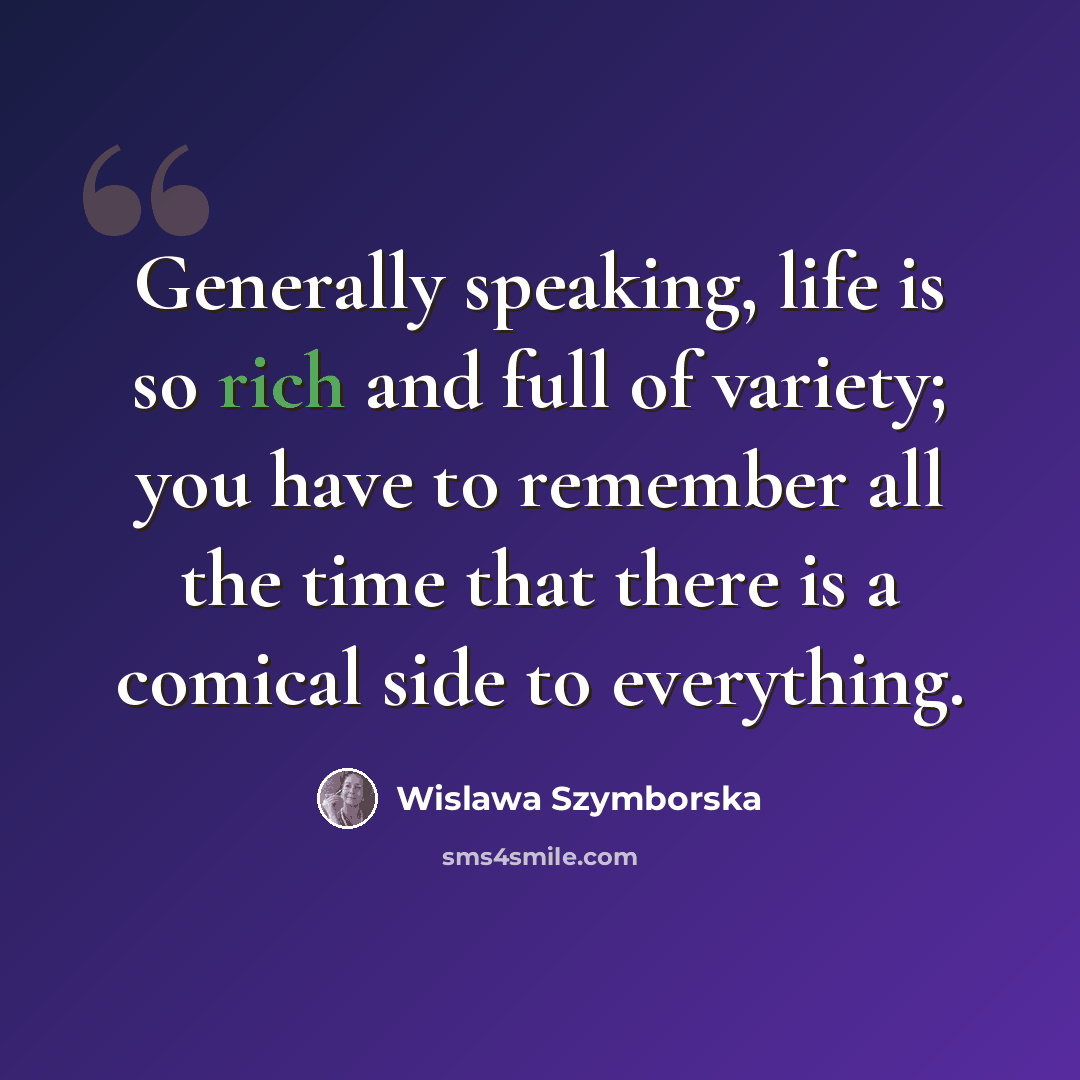 “Generally speaking, life is so rich and full of variety; you have to remember all the time that there is a comical side to everything.” quote by Wislawa Szymborska