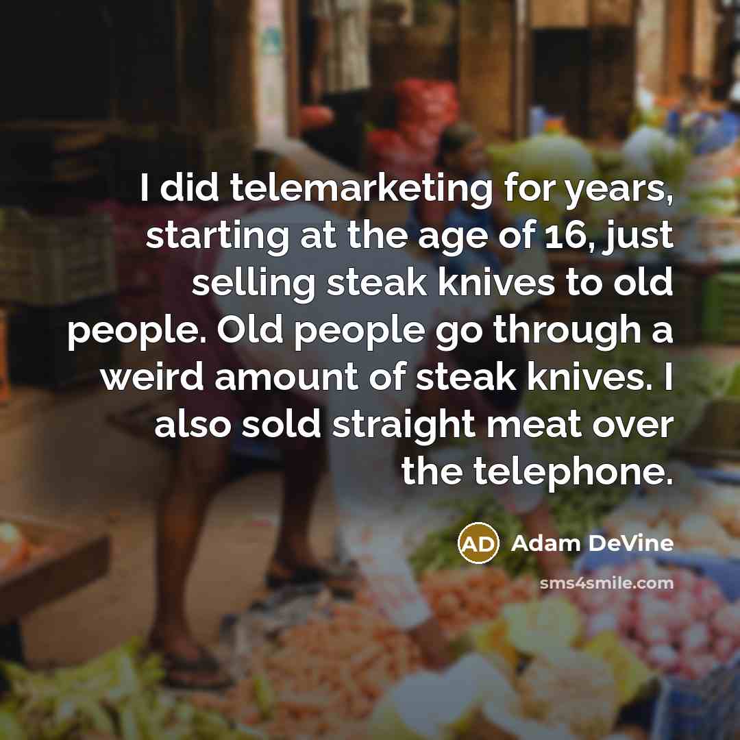 “I did telemarketing for years, starting at the age of 16, just selling steak knives to old people. Old people go through a weird amount of steak knives. I also sold straight meat over the telephone.” quote by Adam DeVine
