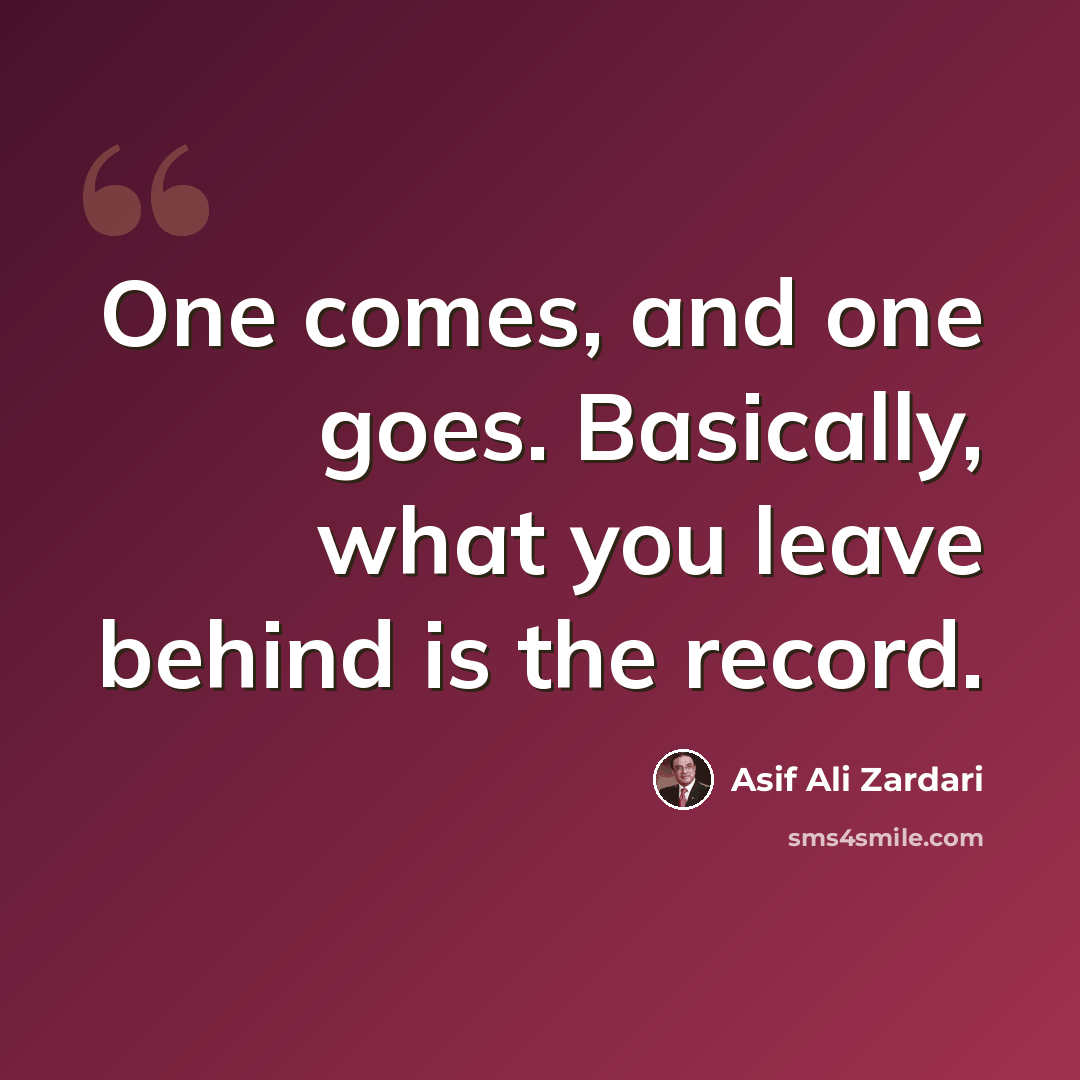 “One comes, and one goes. Basically, what you leave behind is the record.” quote by Asif Ali Zardari