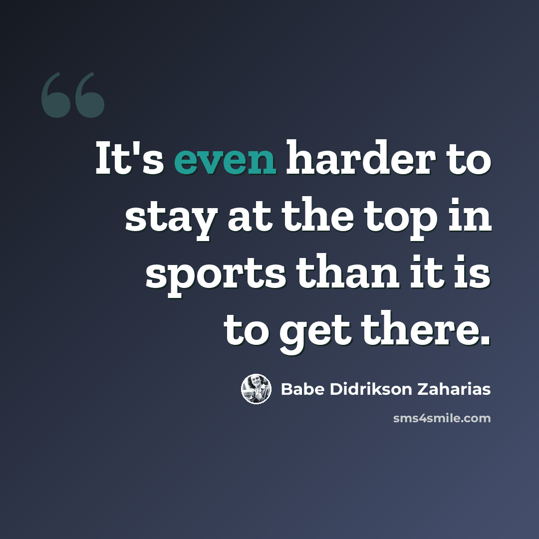“It's even harder to stay at the top in sports than it is to get there.” quote by Babe Didrikson Zaharias