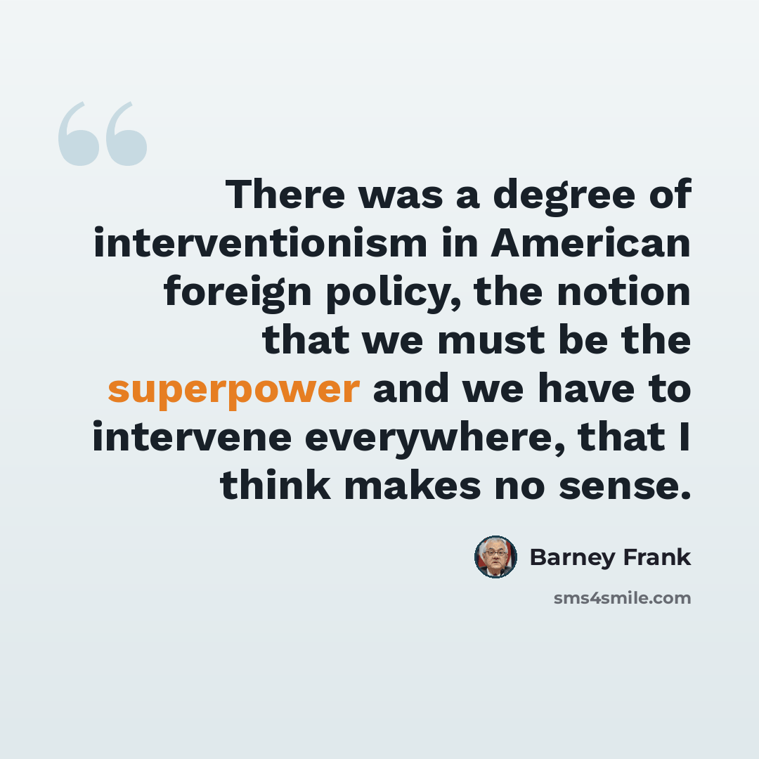 “There was a degree of interventionism in American foreign policy, the notion that we must be the superpower and we have to intervene everywhere, that I think makes no sense.” quote by Barney Frank