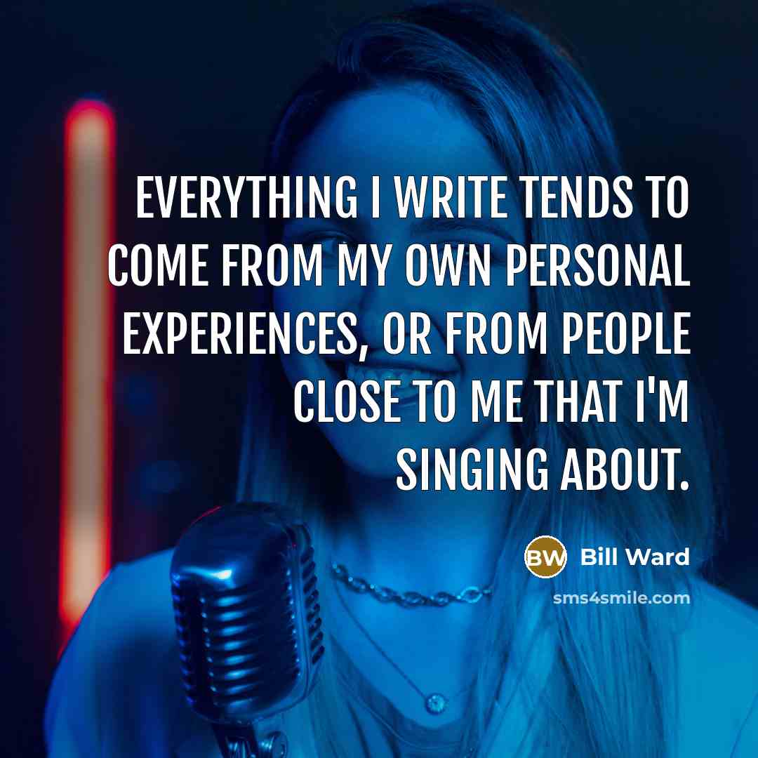“Everything I write tends to come from my own personal experiences, or from people close to me that I'm singing about.” quote by Bill Ward