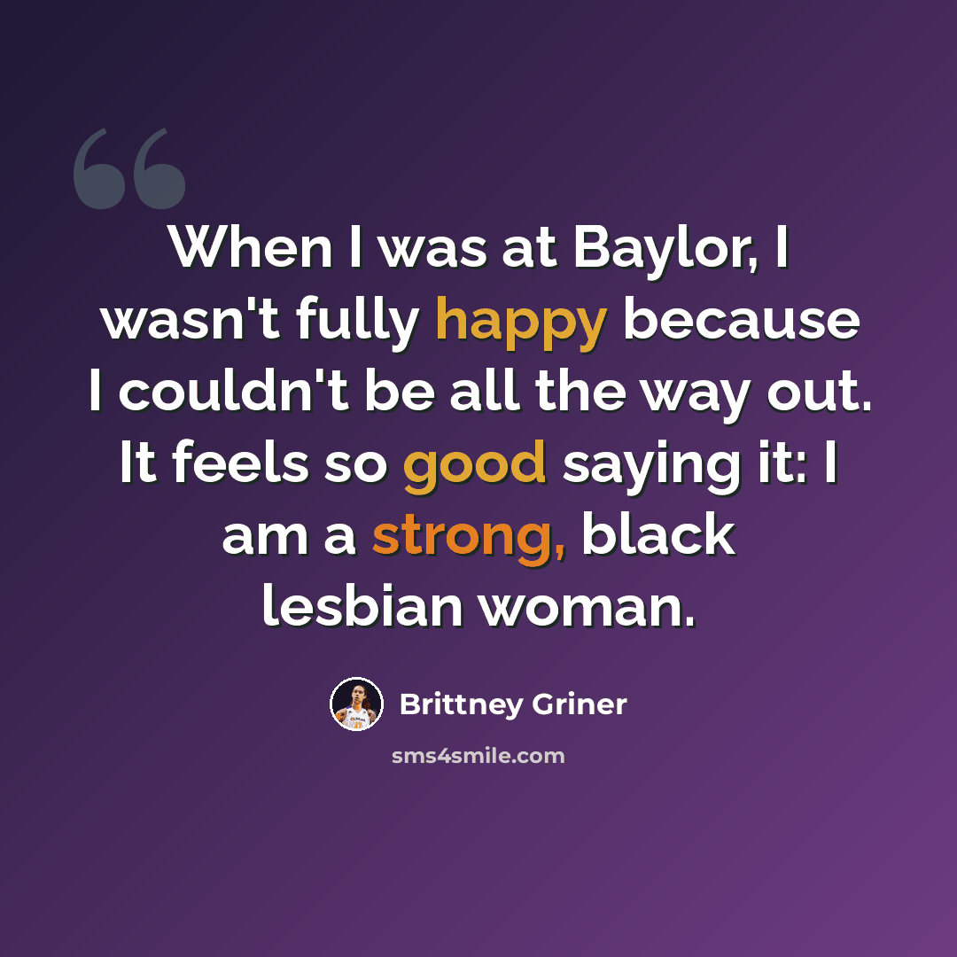 “When I was at Baylor, I wasn't fully happy because I couldn't be all the way out. It feels so good saying it: I am a strong, black lesbian woman.” quote by Brittney Griner
