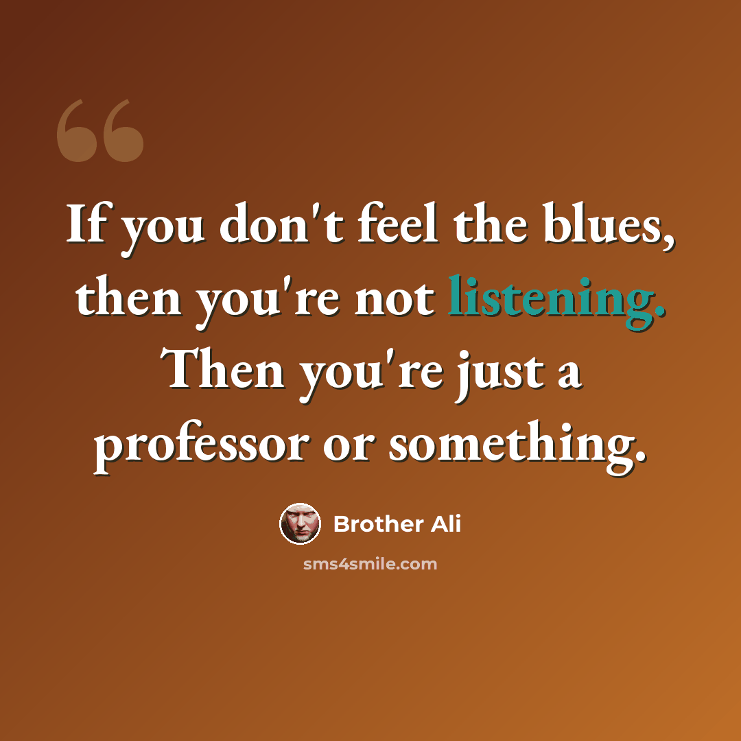 “If you don't feel the blues, then you're not listening. Then you're just a professor or something.” quote by Brother Ali