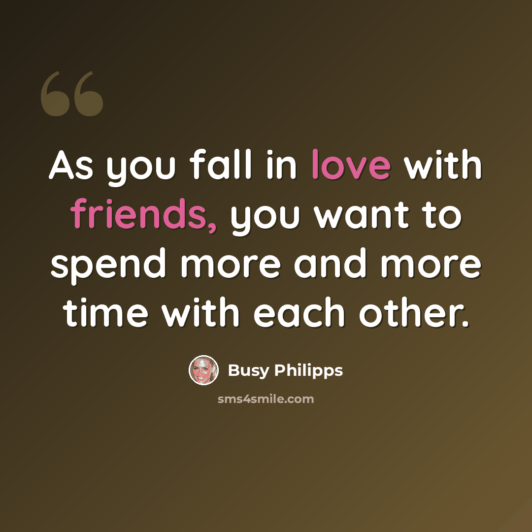 “As you fall in love with friends, you want to spend more and more time with each other.” quote by Busy Philipps