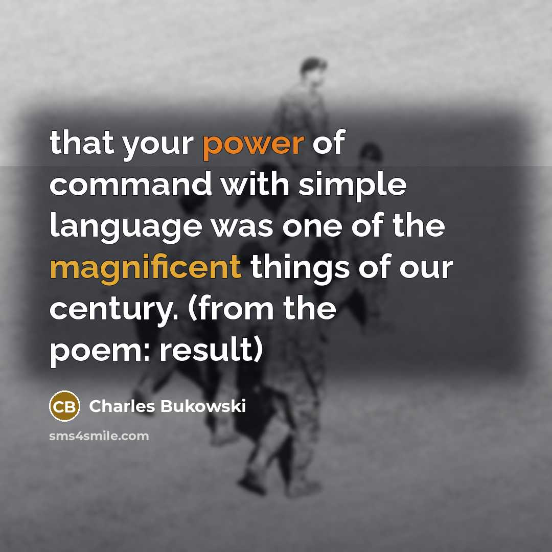 “that your power of command with simple language was one of the magnificent things of our century. (from the poem: result)” quote by Charles Bukowski