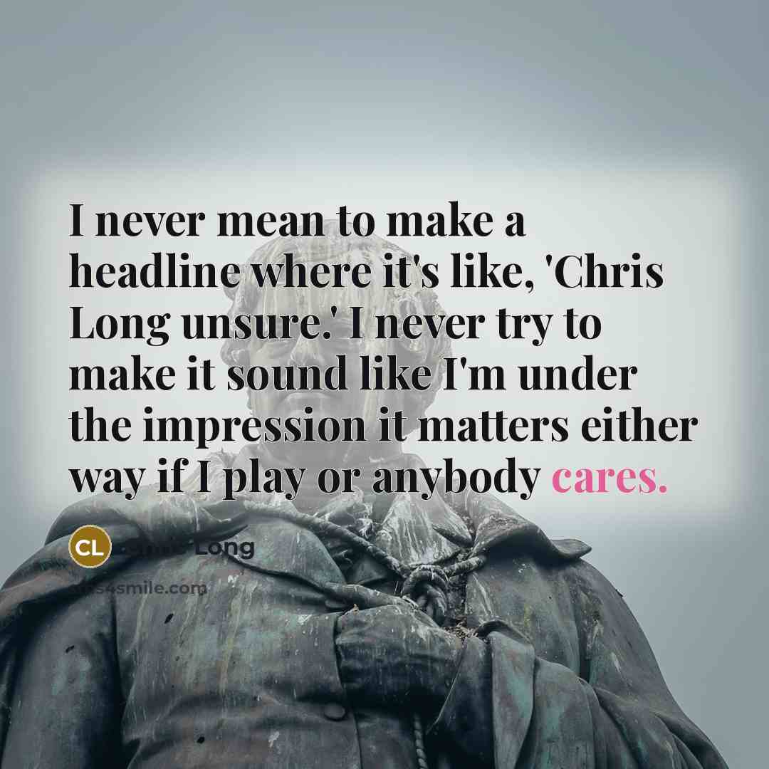 “I never mean to make a headline where it's like, 'Chris Long unsure.' I never try to make it sound like I'm under the impression it matters either way if I play or anybody cares.” quote by Chris Long