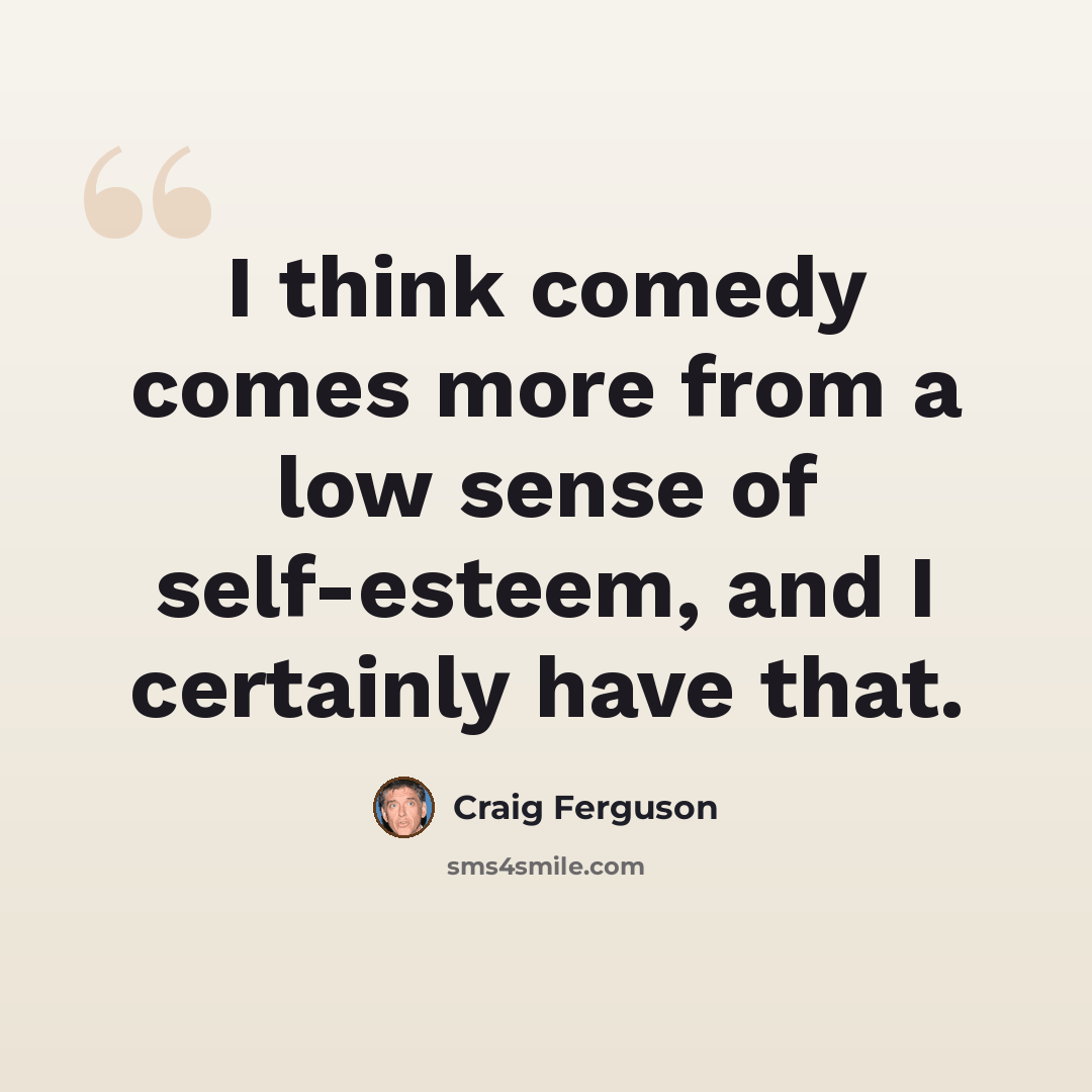 “I think comedy comes more from a low sense of self-esteem, and I certainly have that.” quote by Craig Ferguson