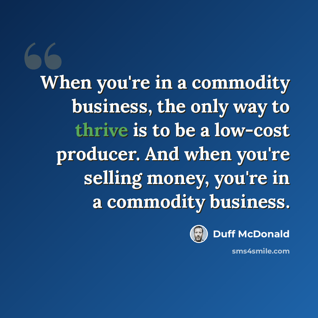 “When you're in a commodity business, the only way to thrive is to be a low-cost producer. And when you're selling money, you're in a commodity business.” quote by Duff McDonald