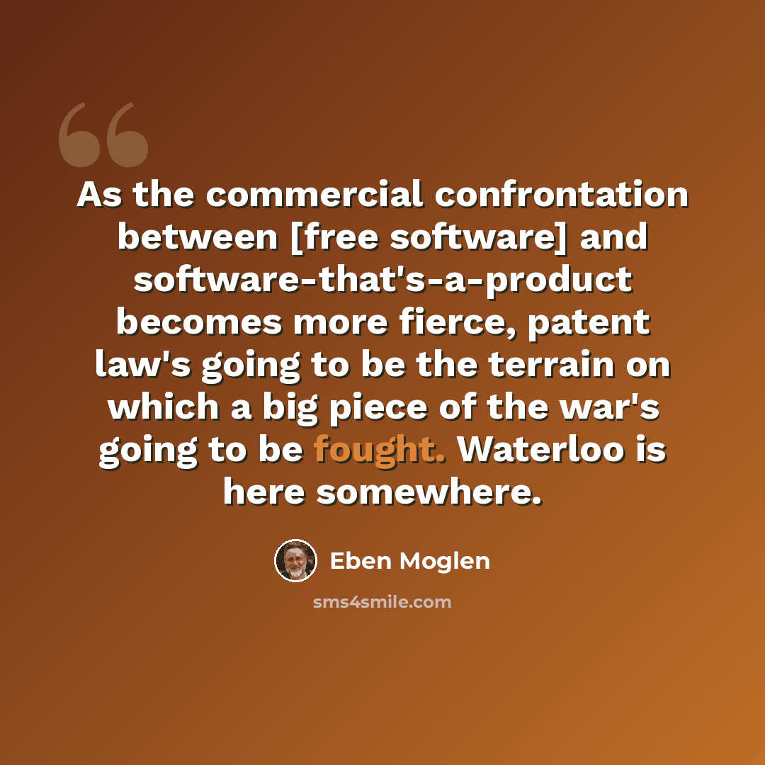 “As the commercial confrontation between [free software] and software-that's-a-product becomes more fierce, patent law's going to be the terrain on which a big piece of the war's going to be fought. Waterloo is here somewhere.” quote by Eben Moglen