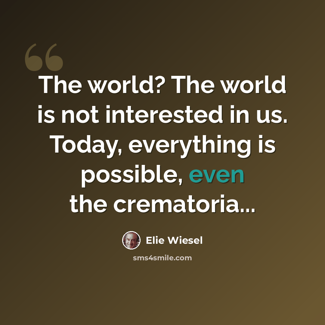 “The world? The world is not interested in us. Today, everything is possible, even the crematoria...” quote by Elie Wiesel