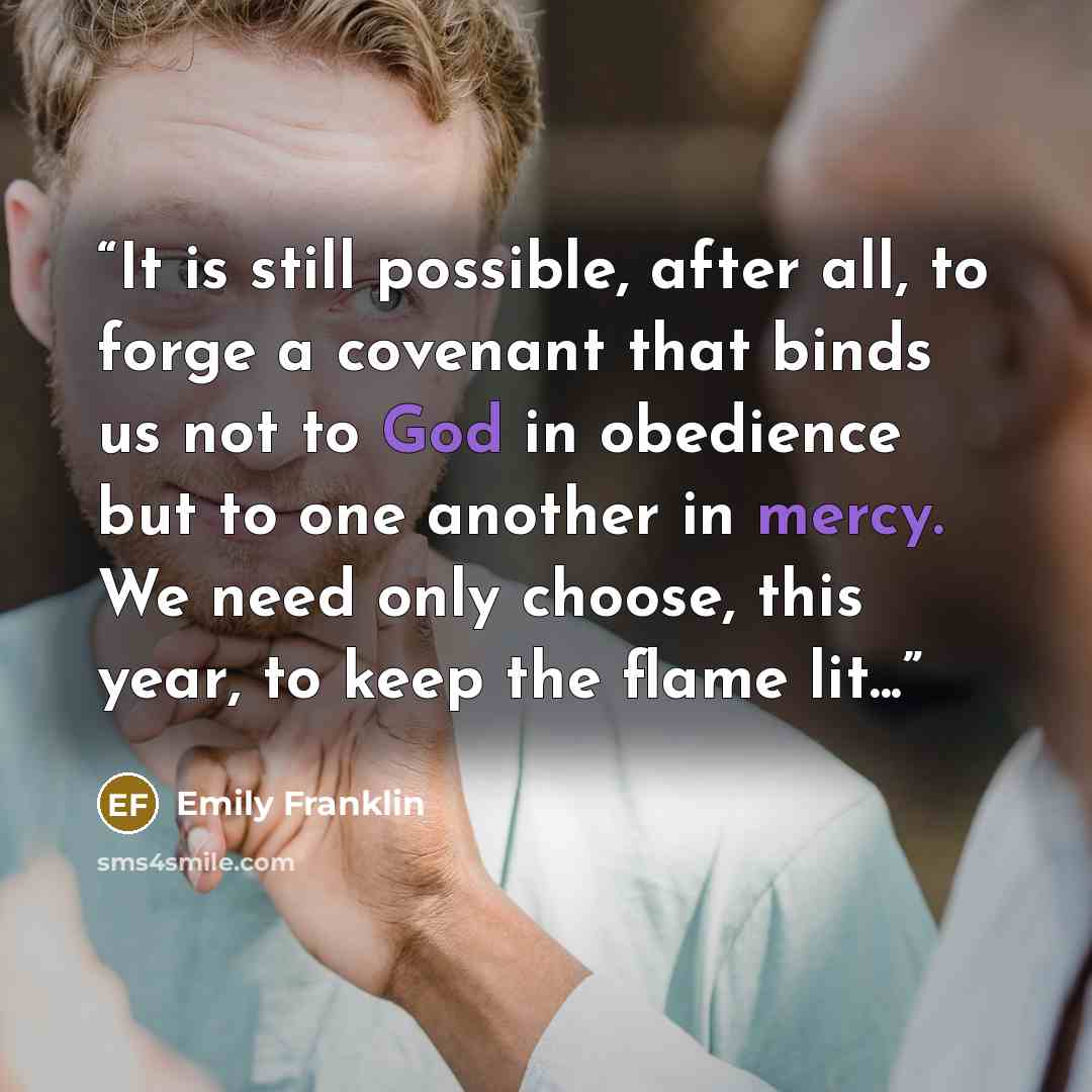 “It is still possible, after all, to forge a covenant that binds us not to God in obedience but to one another in mercy. We need only choose, this year, to keep the flame lit...” quote by Emily Franklin