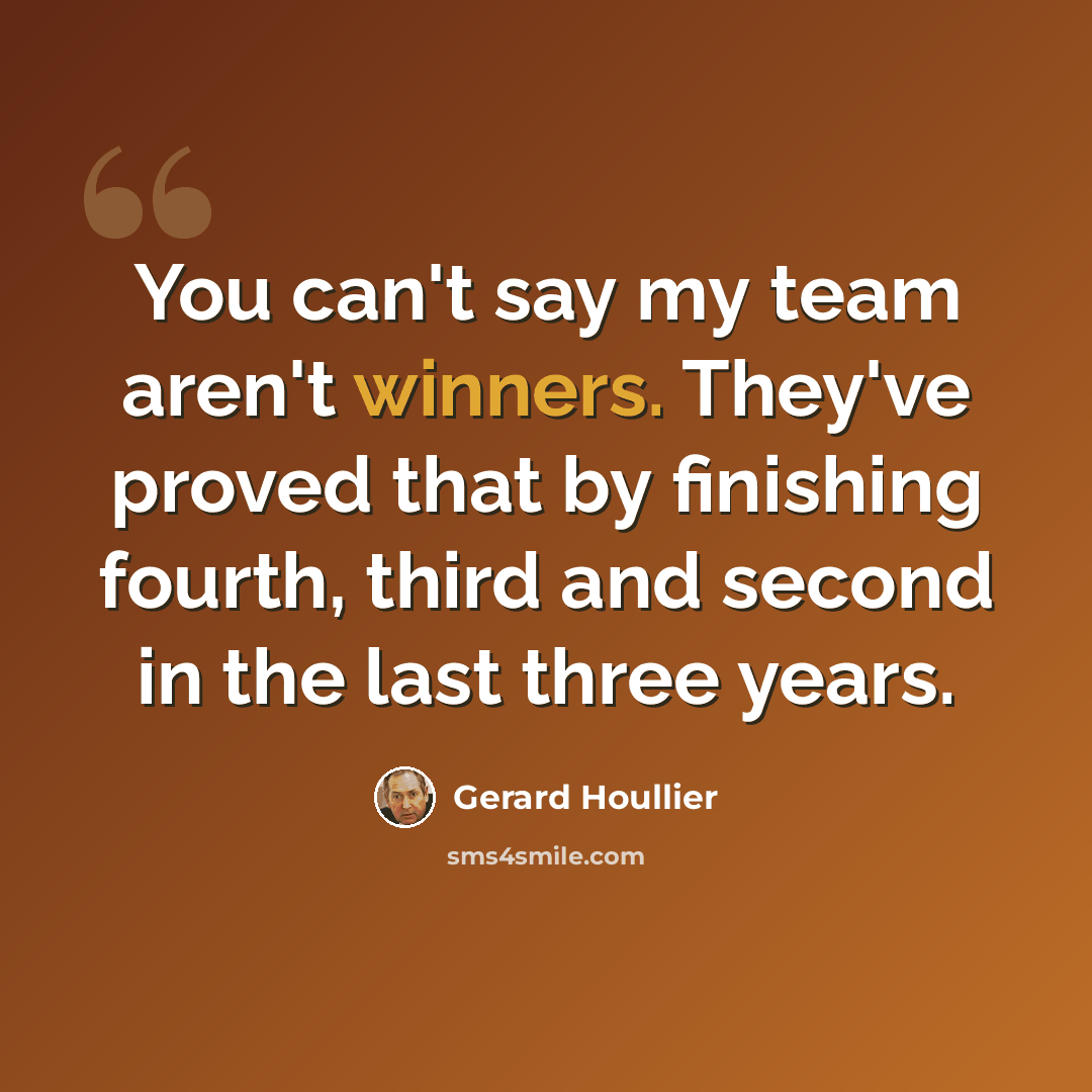 “You can't say my team aren't winners. They've proved that by finishing fourth, third and second in the last three years.” quote by Gerard Houllier