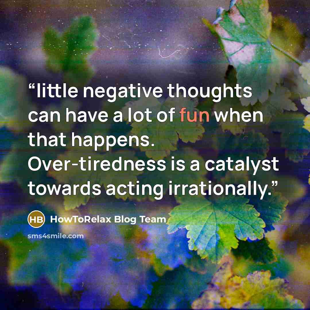 “little negative thoughts can have a lot of fun when that happens. Over-tiredness is a catalyst towards acting irrationally.” quote by HowToRelax Blog Team