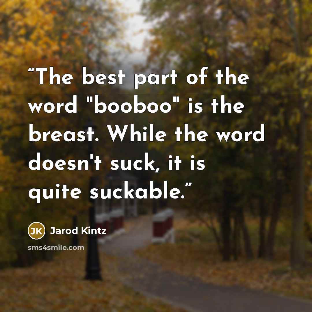 “The best part of the word "booboo" is the breast. While the word doesn't suck, it is quite suckable.” quote by Jarod Kintz