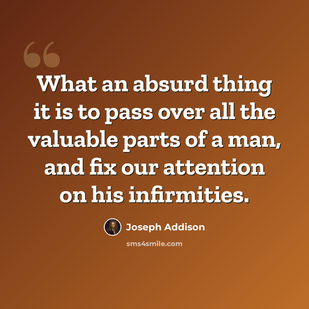“What an absurd thing it is to pass over all the valuable parts of a man, and fix our attention on his infirmities.” quote by Joseph Addison