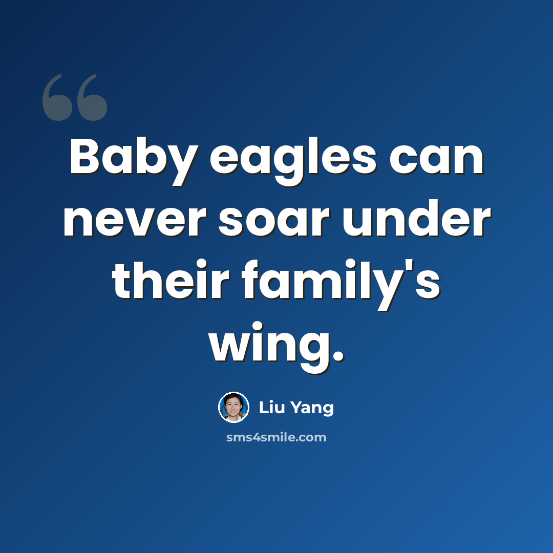 “Baby eagles can never soar under their family's wing.” quote by Liu Yang