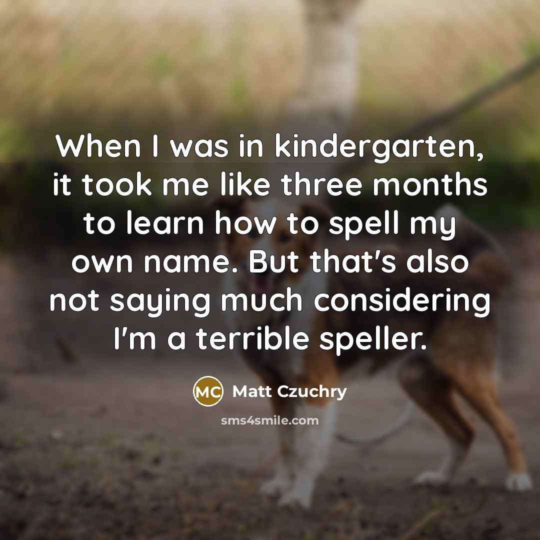 “When I was in kindergarten, it took me like three months to learn how to spell my own name. But that's also not saying much considering I'm a terrible speller.” quote by Matt Czuchry