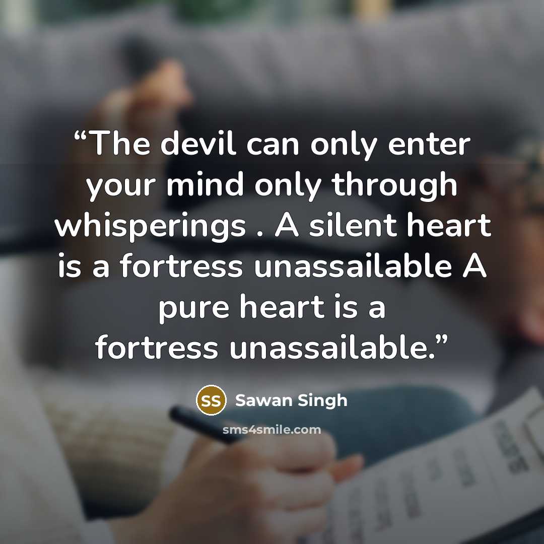 “The devil can only enter your mind only through whisperings . A silent heart is a fortress unassailable A pure heart is a fortress unassailable.” quote by Sawan Singh