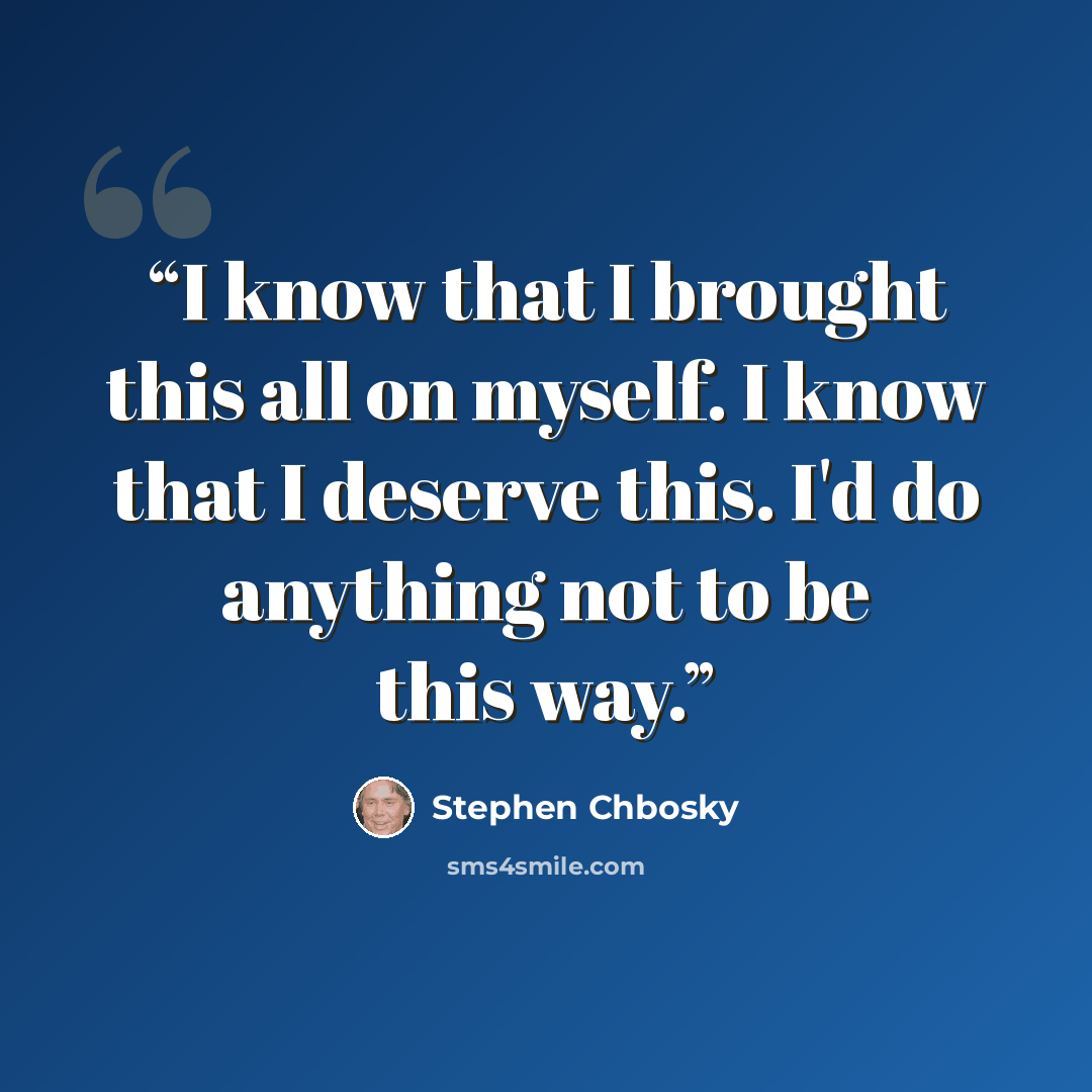“I know that I brought this all on myself. I know that I deserve this. I'd do anything not to be this way.” quote by Stephen Chbosky