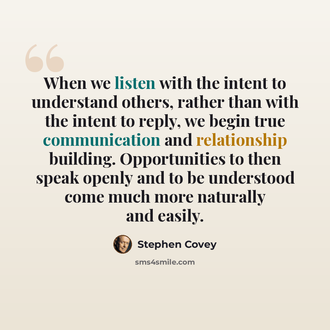 “When we listen with the intent to understand others, rather than with the intent to reply, we begin true communication and relationship building. Opportunities to then speak openly and to be understood come much more naturally and easily.” quote by Stephen Covey