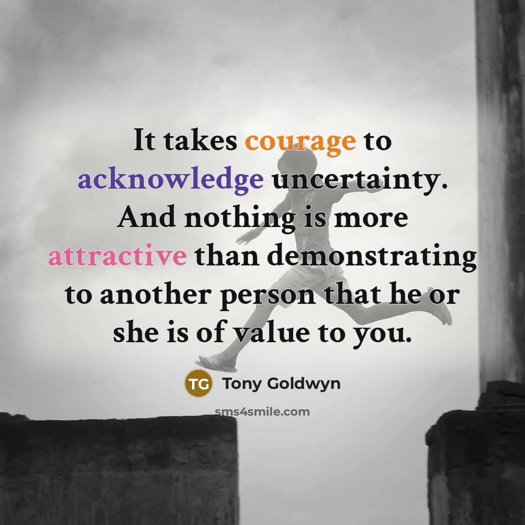 “It takes courage to acknowledge uncertainty. And nothing is more attractive than demonstrating to another person that he or she is of value to you.” quote by Tony Goldwyn