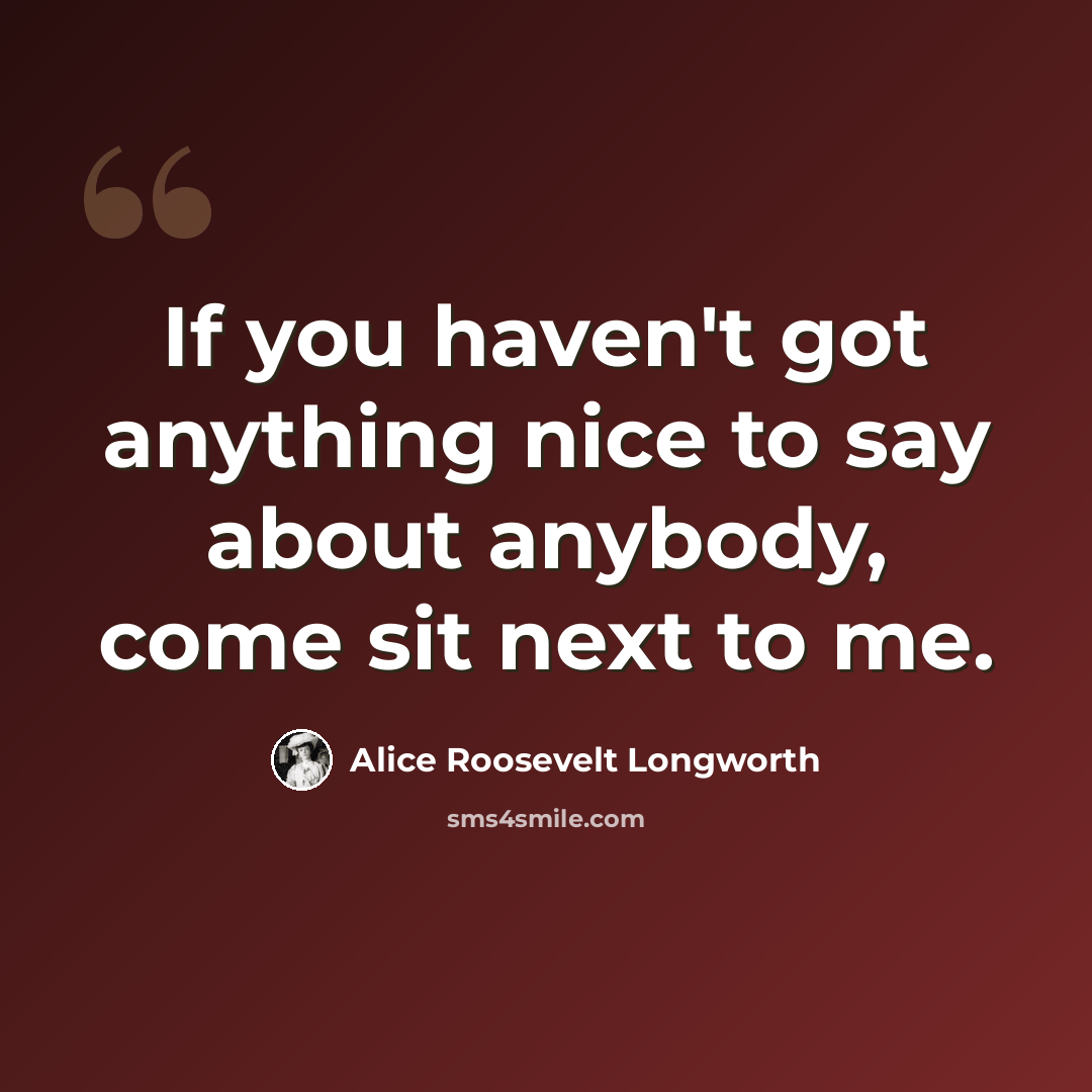 “If you haven't got anything nice to say about anybody, come sit next to me.” quote by Alice Roosevelt Longworth