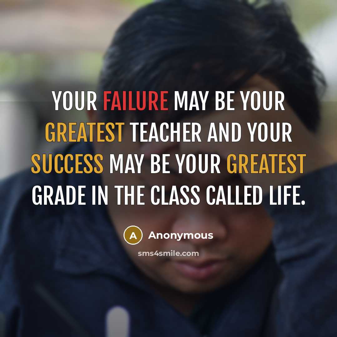 “Your failure may be your greatest teacher and your success may be your greatest grade in the class called life.” quote by Anonymous