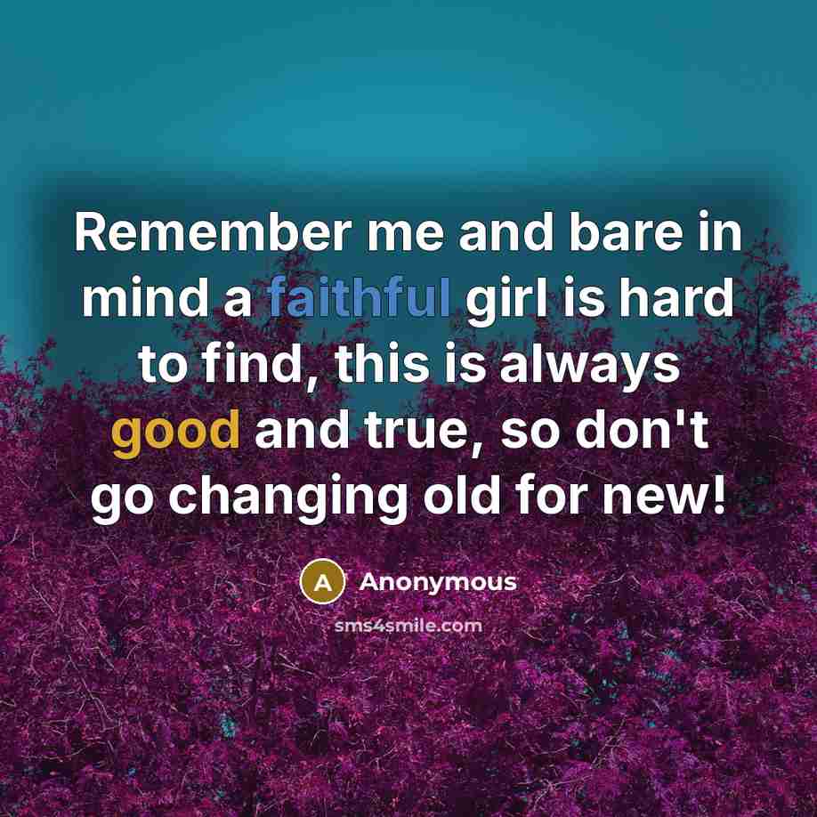“Remember me and bare in mind a faithful girl is hard to find, this is always good and true, so don't go changing old for new!” quote by Anonymous