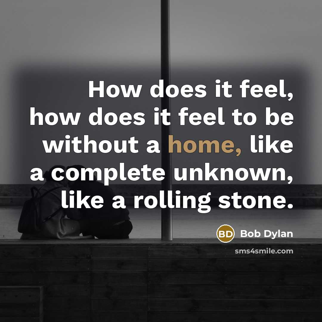 “How does it feel, how does it feel to be without a home, like a complete unknown, like a rolling stone.” quote by Bob Dylan