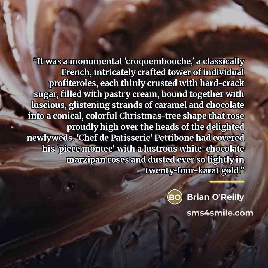 “It was a monumental 'croquembouche,' a classically French, intricately crafted tower of individual profiteroles, each thinly crusted with hard-crack sugar, filled with pastry cream, bound together with luscious, glistening strands of caramel and chocolate into a conical, colorful Christmas-tree…” quote by Brian O'Reilly