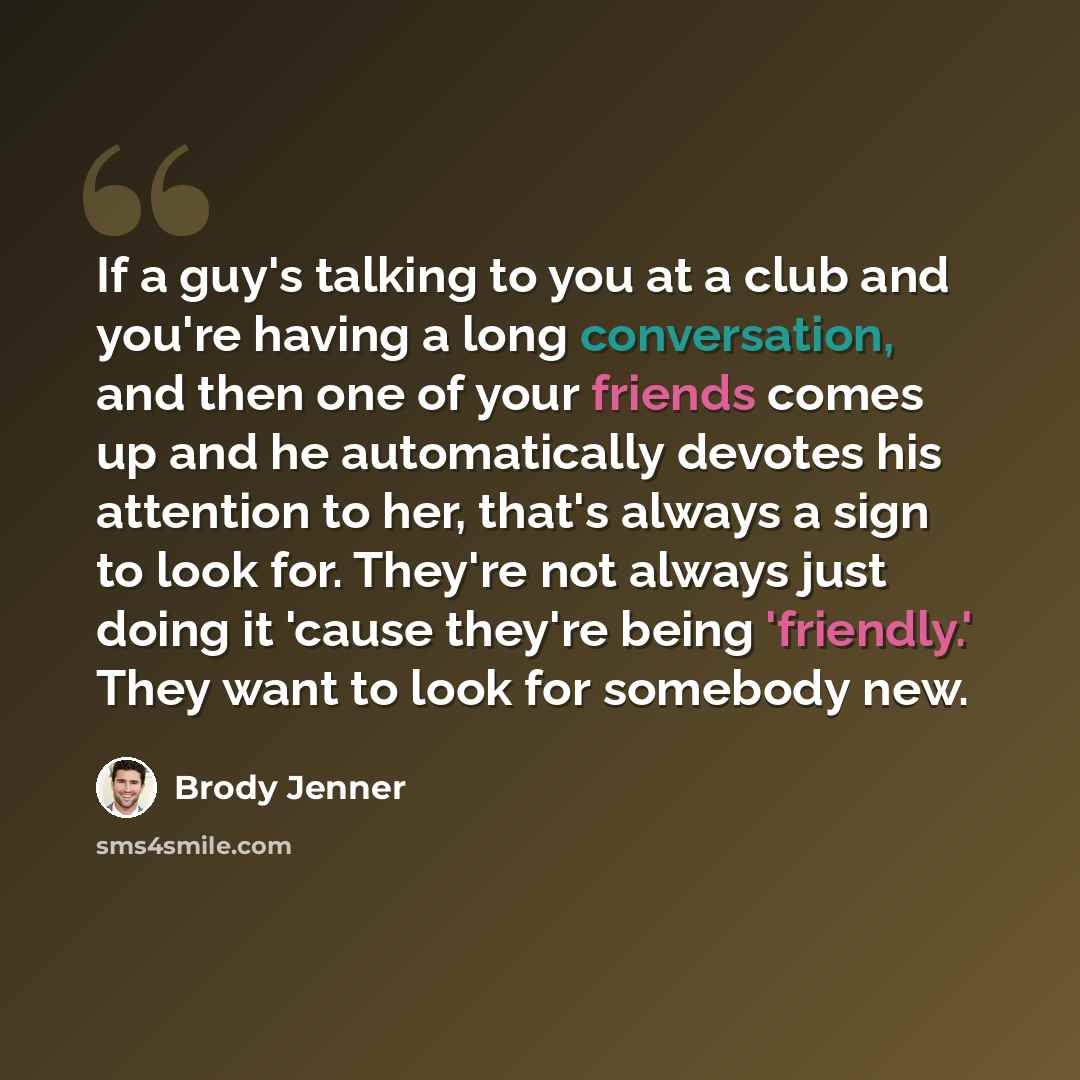 “If a guy's talking to you at a club and you're having a long conversation, and then one of your friends comes up and he automatically devotes his attention to her, that's always a sign to look for. They're not always just doing it 'cause they're being 'friendly.' They want to look for somebody new.” quote by Brody Jenner