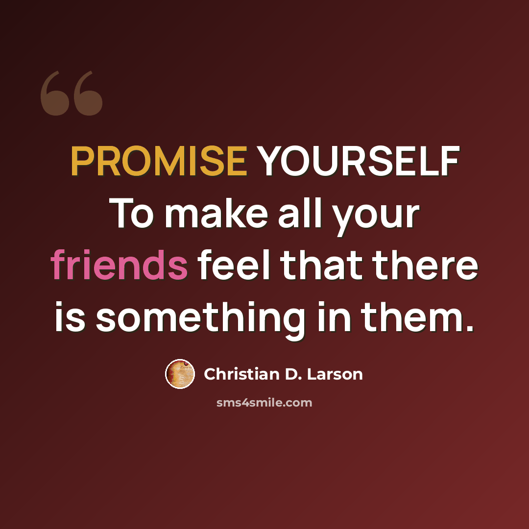“PROMISE YOURSELF To make all your friends feel that there is something in them.” quote by Christian D. Larson