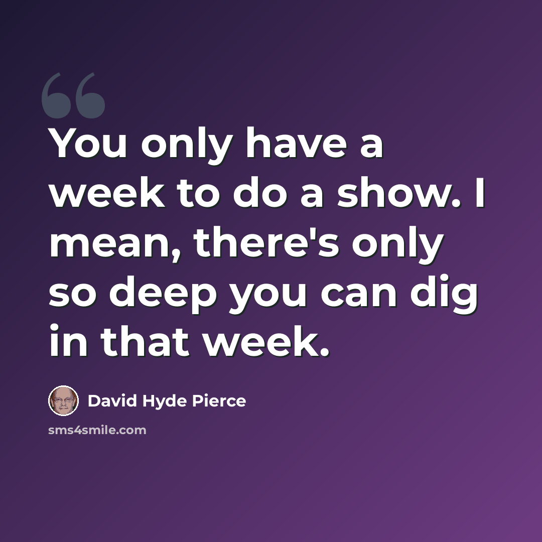 “You only have a week to do a show. I mean, there's only so deep you can dig in that week.” quote by David Hyde Pierce