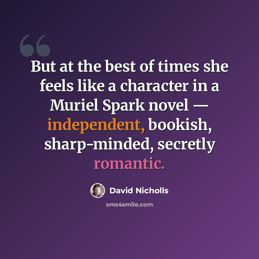 “But at the best of times she feels like a character in a Muriel Spark novel — independent, bookish, sharp-minded, secretly romantic.” quote by David Nicholls