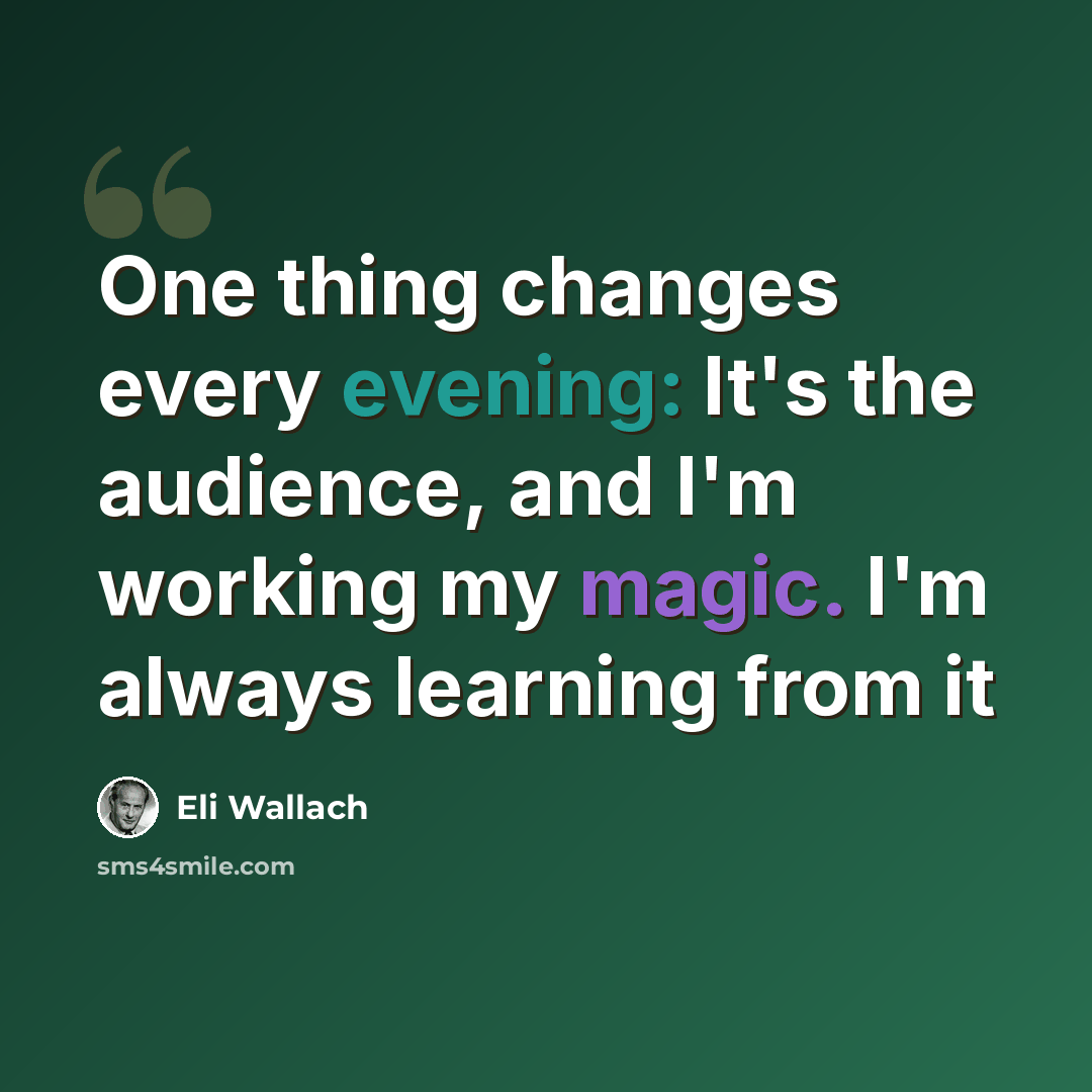 “One thing changes every evening: It's the audience, and I'm working my magic. I'm always learning from it” quote by Eli Wallach