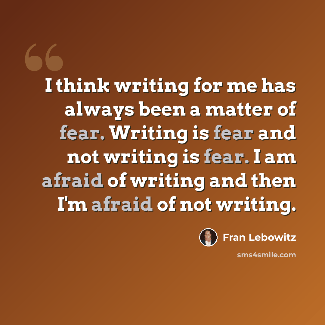 “I think writing for me has always been a matter of fear. Writing is fear and not writing is fear. I am afraid of writing and then I'm afraid of not writing.” quote by Fran Lebowitz