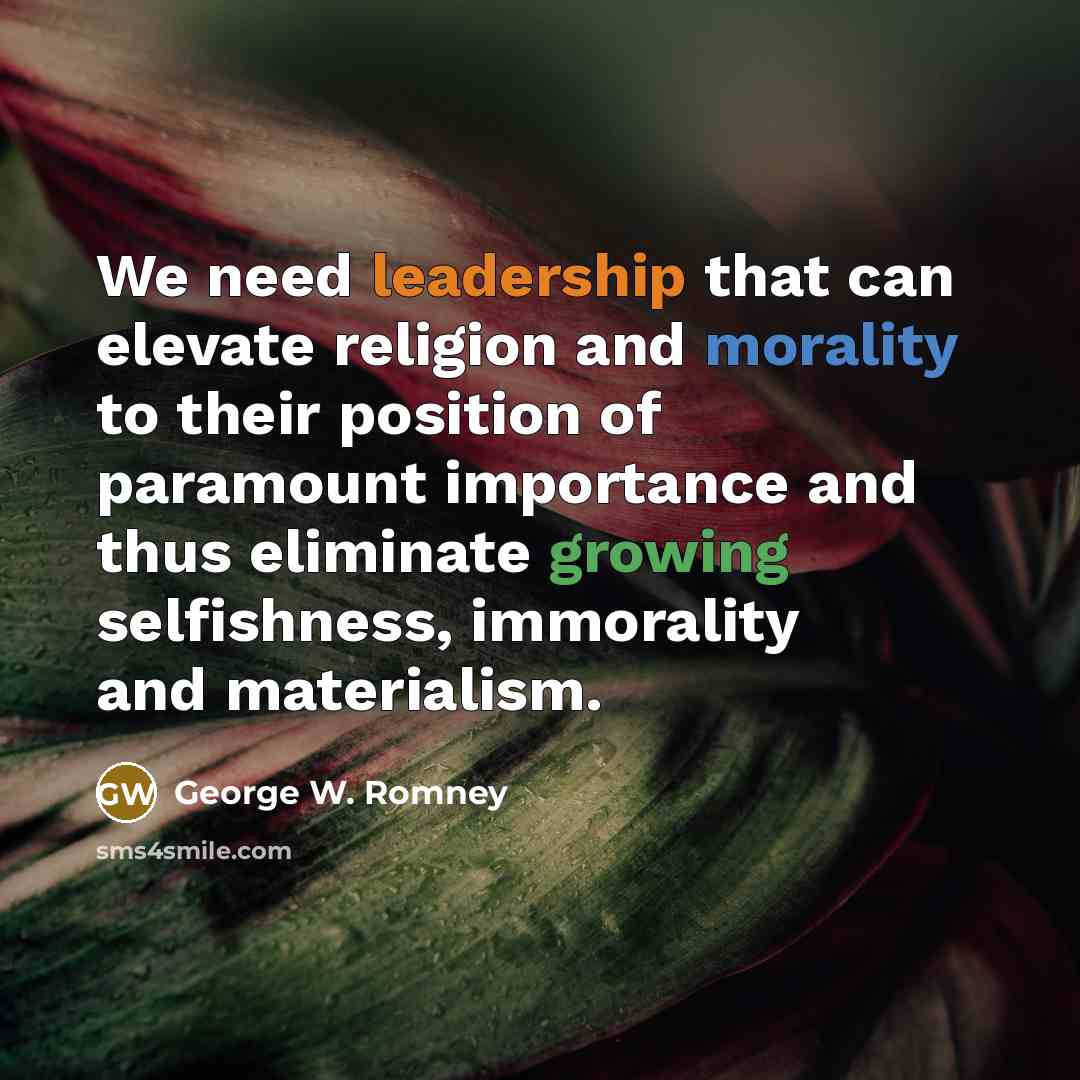 “We need leadership that can elevate religion and morality to their position of paramount importance and thus eliminate growing selfishness, immorality and materialism.” quote by George W. Romney