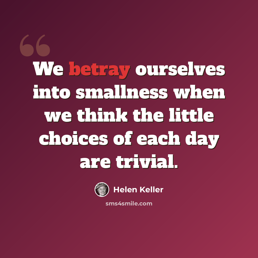 “We betray ourselves into smallness when we think the little choices of each day are trivial.” quote by Helen Keller