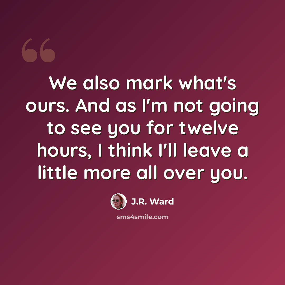 “We also mark what's ours. And as I'm not going to see you for twelve hours, I think I'll leave a little more all over you.” quote by J.R. Ward