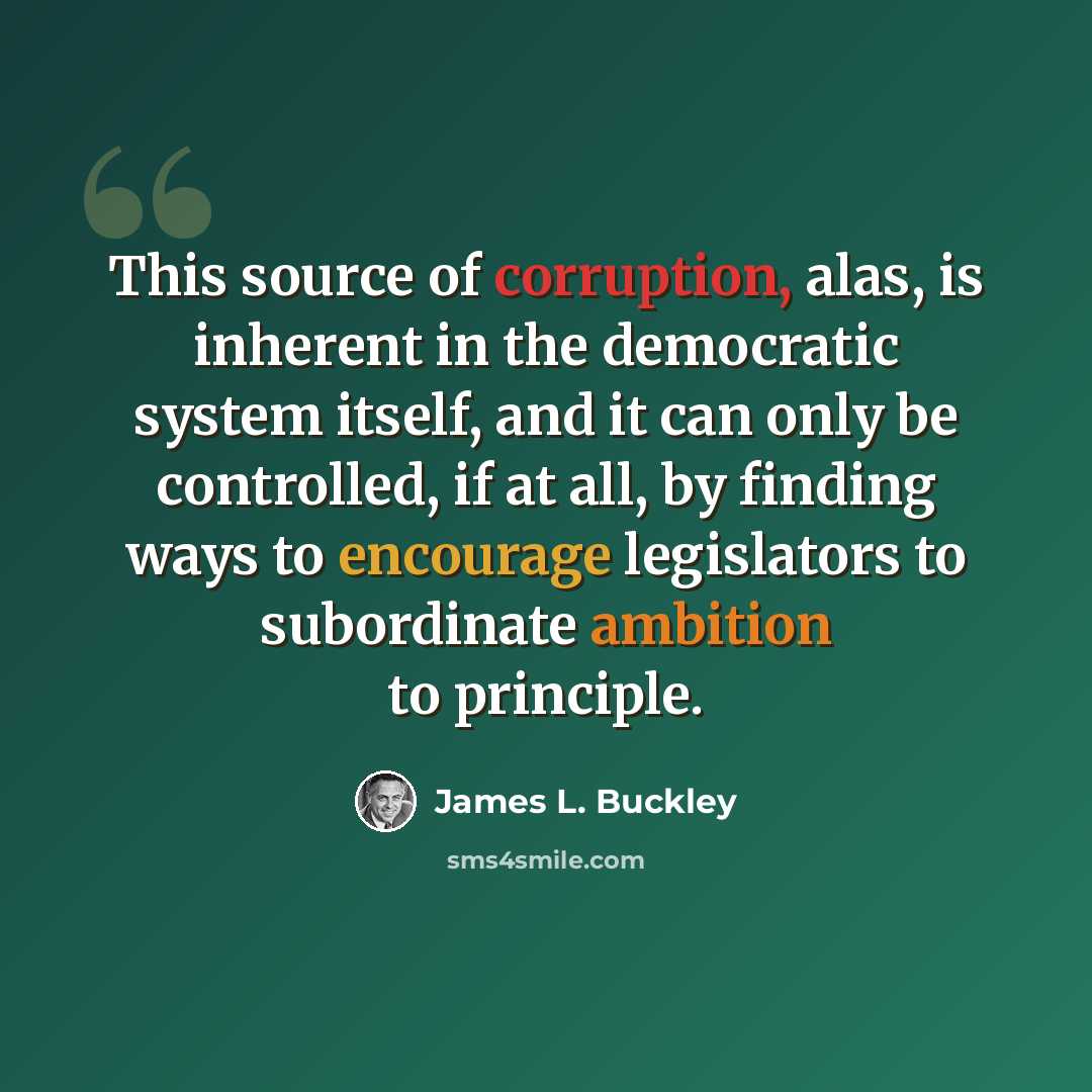 “This source of corruption, alas, is inherent in the democratic system itself, and it can only be controlled, if at all, by finding ways to encourage legislators to subordinate ambition to principle.” quote by James L. Buckley