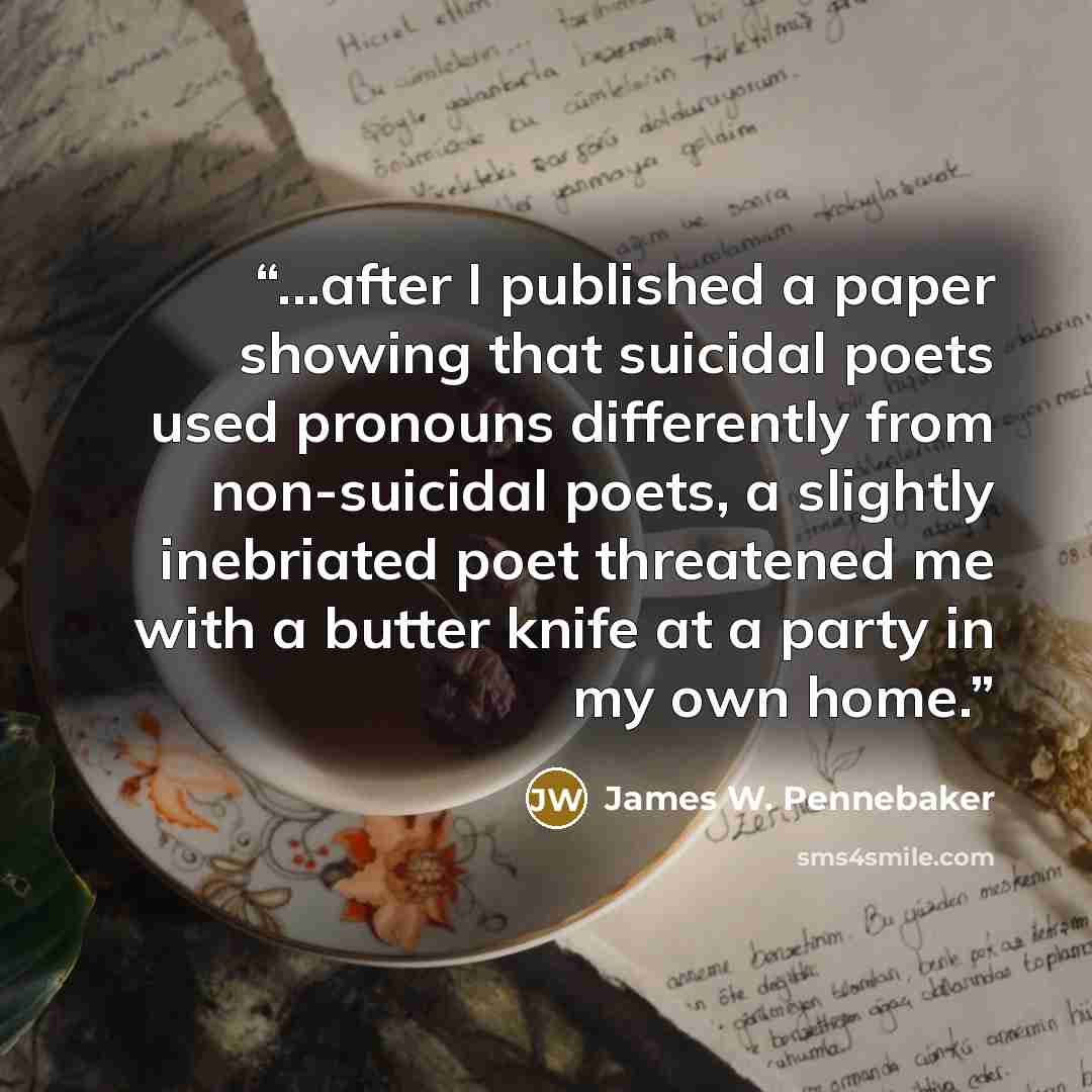 “...after I published a paper showing that suicidal poets used pronouns differently from non-suicidal poets, a slightly inebriated poet threatened me with a butter knife at a party in my own home.” quote by James W. Pennebaker