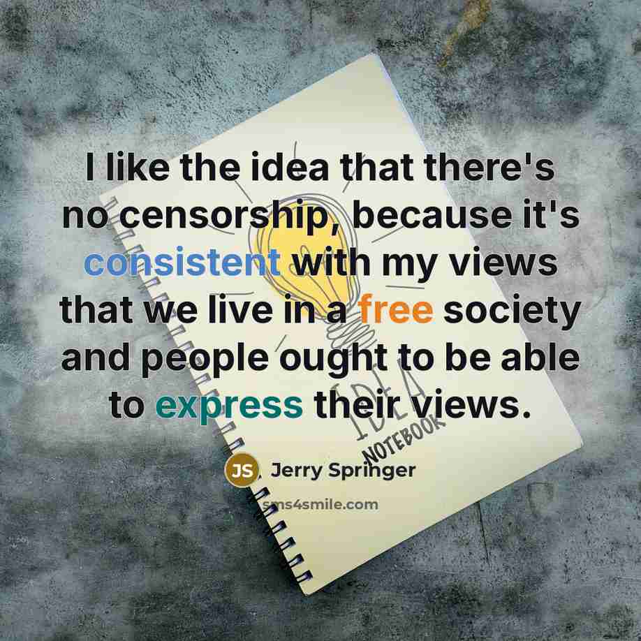 “I like the idea that there's no censorship, because it's consistent with my views that we live in a free society and people ought to be able to express their views.” quote by Jerry Springer