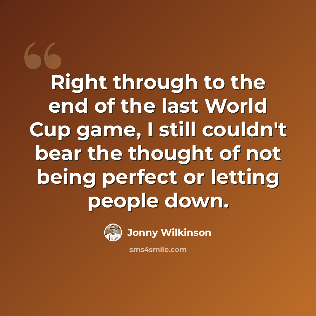 “Right through to the end of the last World Cup game, I still couldn't bear the thought of not being perfect or letting people down.” quote by Jonny Wilkinson