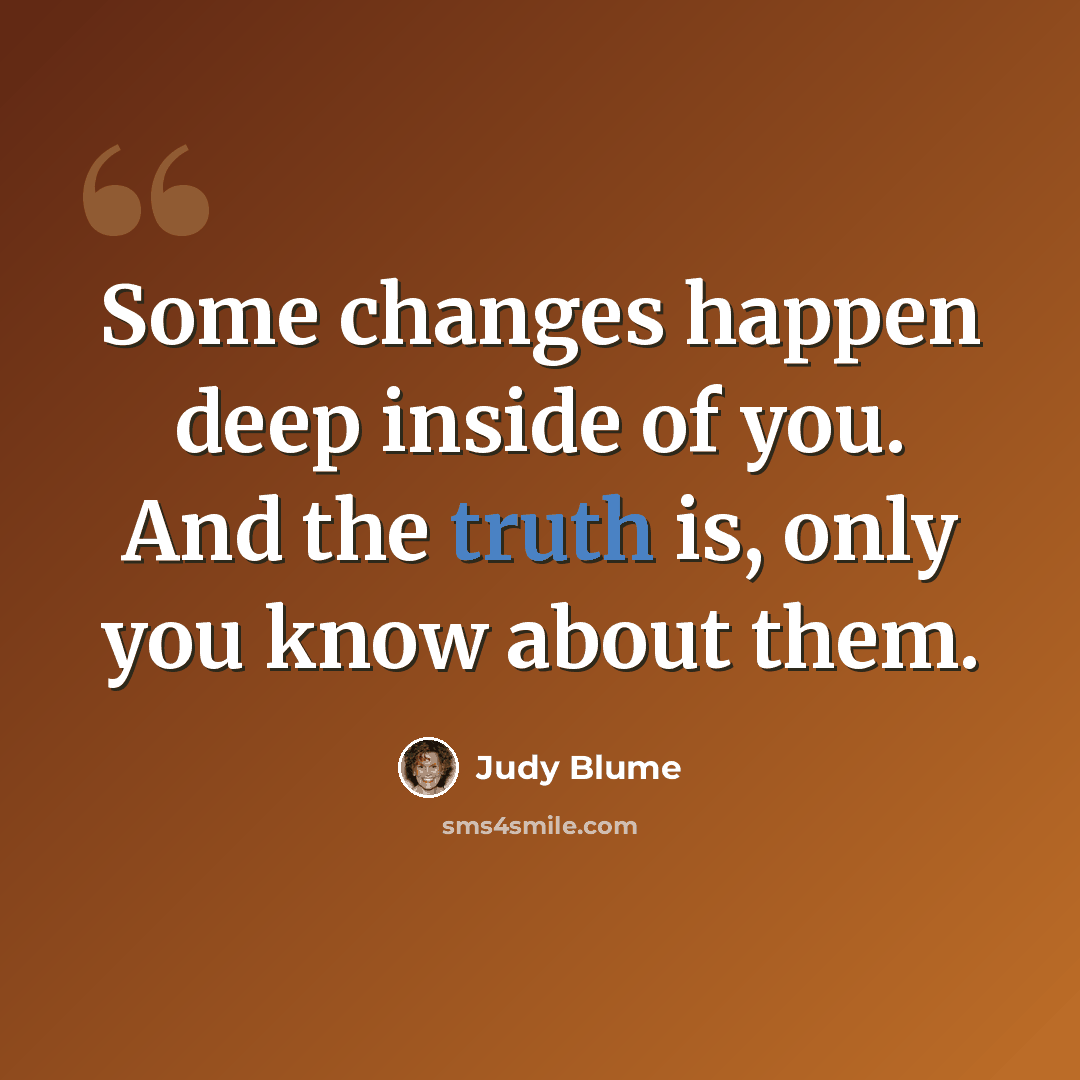 “Some changes happen deep inside of you. And the truth is, only you know about them.” quote by Judy Blume