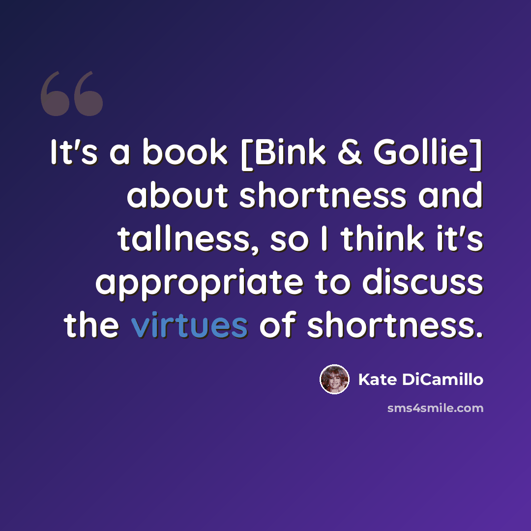 “It's a book [Bink & Gollie] about shortness and tallness, so I think it's appropriate to discuss the virtues of shortness.” quote by Kate DiCamillo