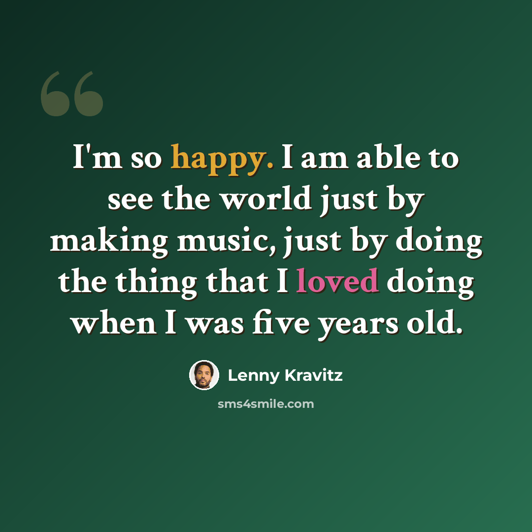 “I'm so happy. I am able to see the world just by making music, just by doing the thing that I loved doing when I was five years old.” quote by Lenny Kravitz