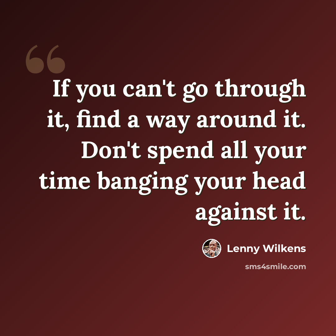 “If you can't go through it, find a way around it. Don't spend all your time banging your head against it.” quote by Lenny Wilkens