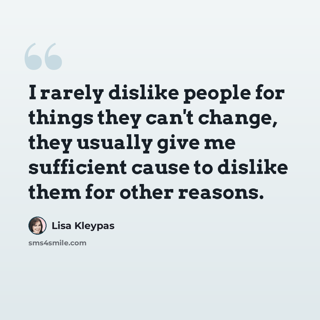 “I rarely dislike people for things they can't change, they usually give me sufficient cause to dislike them for other reasons.” quote by Lisa Kleypas