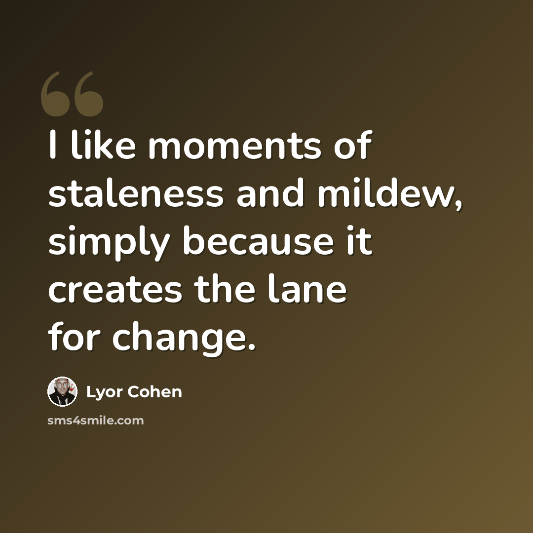 “I like moments of staleness and mildew, simply because it creates the lane for change.” quote by Lyor Cohen